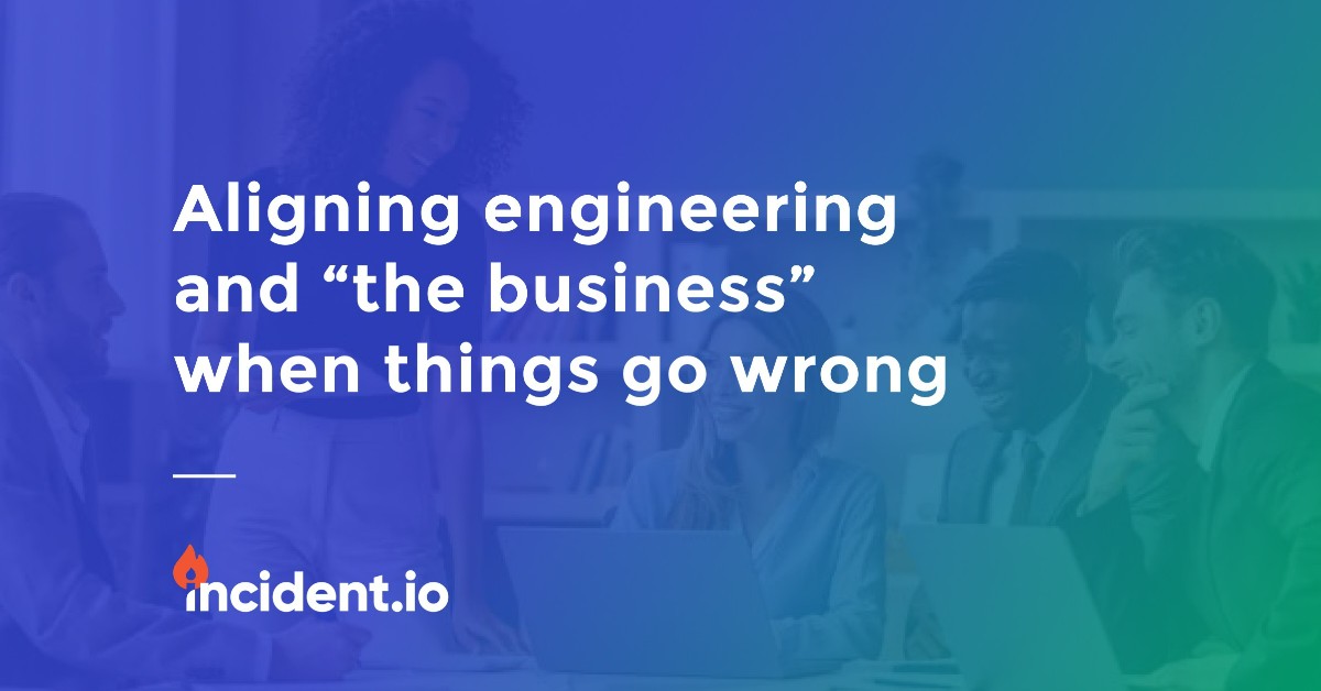 Aligning engineering and “the business” when things go wrong