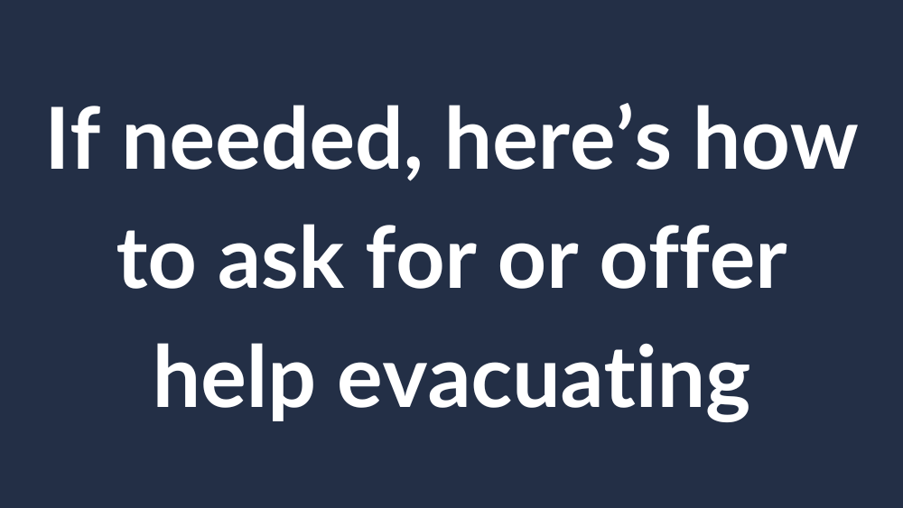 If needed, how to ask for or offer help evacuating
