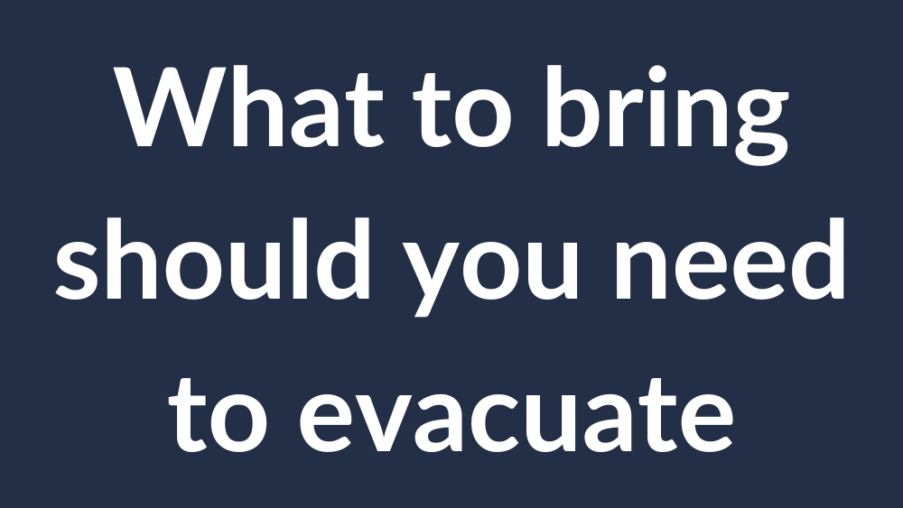 What to bring with you should you need to evacuate