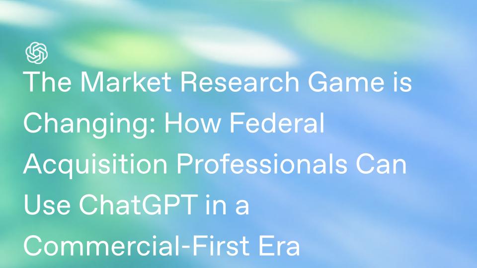 The Market Research Game Is Changing: How Federal Acquisition Professionals Can Use ChatGPT in a Commercial-First Era