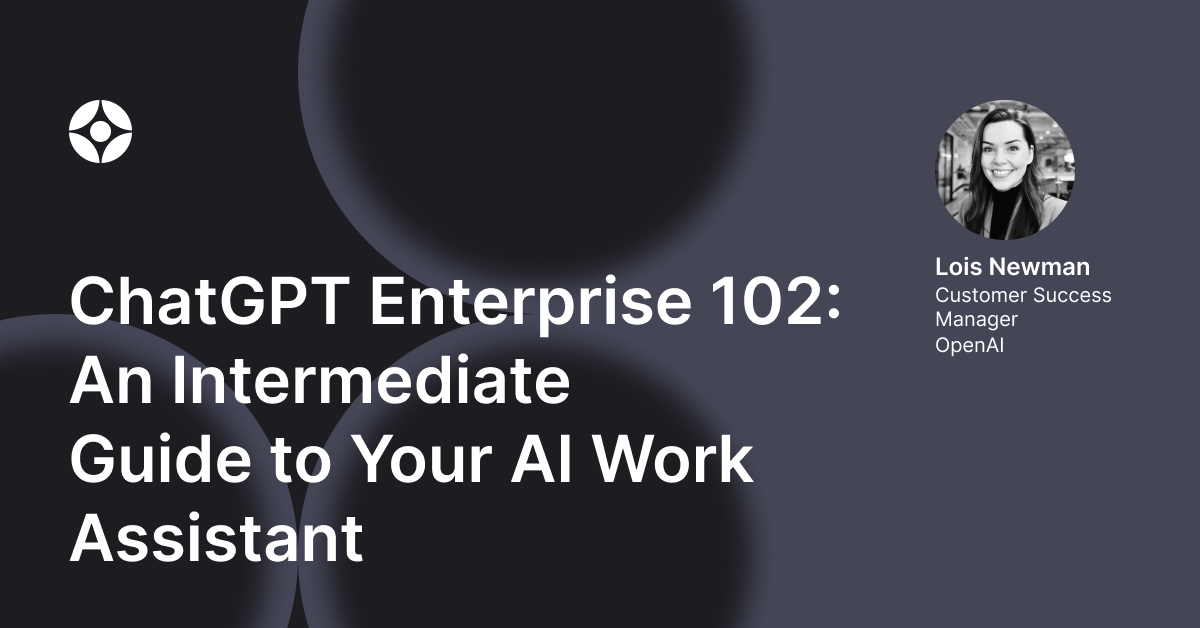 Virtual Event: ChatGPT Enterprise 102: An Intermediate Guide to Your AI Work Assistant