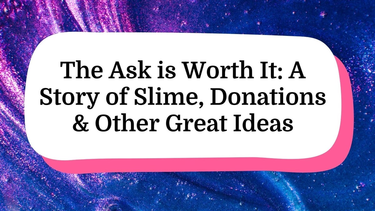 The Ask is Worth It: A Story of Slime, Donations & Other Great Ideas