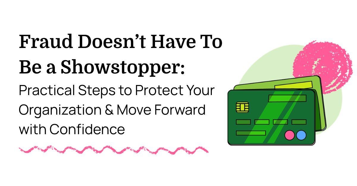 Fraud Doesn’t Have To Be a Showstopper: Practical Steps to Protect Your Organization & Move Forward