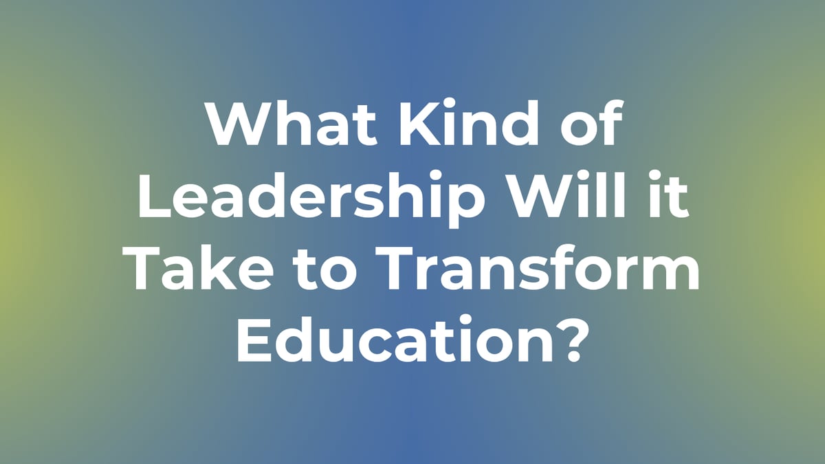 What Kind of Leadership Will it Take to Transform Education?