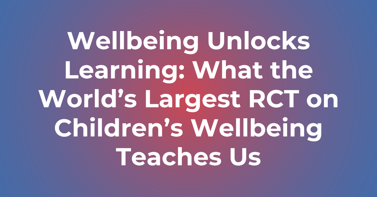Wellbeing unlocks learning: What the world’s largest RCT on children’s wellbeing teaches us